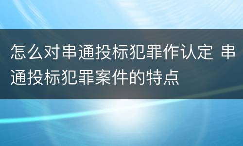 怎么对串通投标犯罪作认定 串通投标犯罪案件的特点