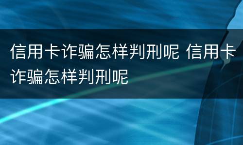 信用卡诈骗怎样判刑呢 信用卡诈骗怎样判刑呢