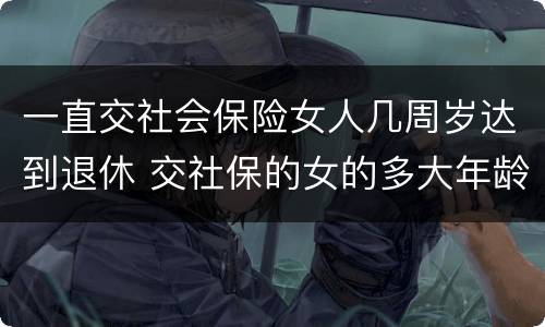 一直交社会保险女人几周岁达到退休 交社保的女的多大年龄退休