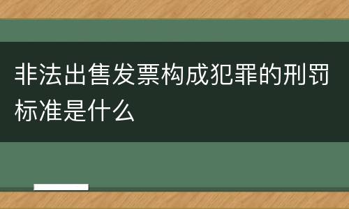 非法出售发票构成犯罪的刑罚标准是什么