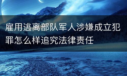 雇用逃离部队军人涉嫌成立犯罪怎么样追究法律责任