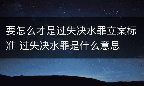 要怎么才是过失决水罪立案标准 过失决水罪是什么意思