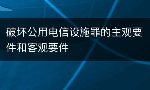 破坏公用电信设施罪的主观要件和客观要件