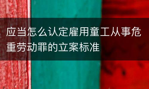 应当怎么认定雇用童工从事危重劳动罪的立案标准