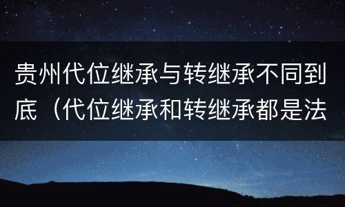 贵州代位继承与转继承不同到底（代位继承和转继承都是法定继承）