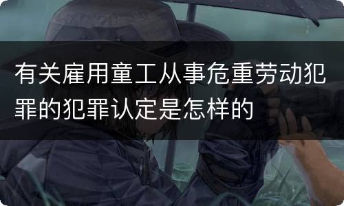 有关雇用童工从事危重劳动犯罪的犯罪认定是怎样的