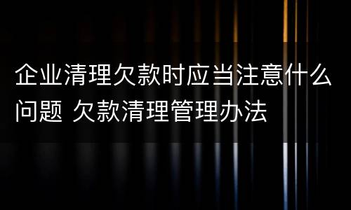 企业清理欠款时应当注意什么问题 欠款清理管理办法