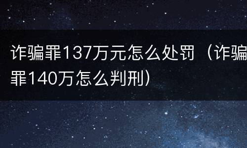 诈骗罪137万元怎么处罚（诈骗罪140万怎么判刑）