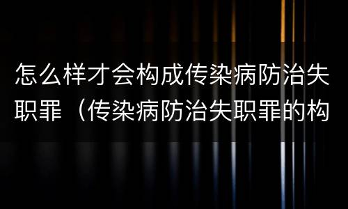 怎么样才会构成传染病防治失职罪（传染病防治失职罪的构成要件）