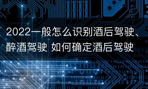 2022一般怎么识别酒后驾驶、醉酒驾驶 如何确定酒后驾驶