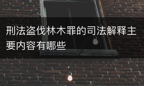 刑法盗伐林木罪的司法解释主要内容有哪些