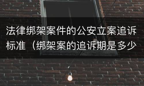 法律绑架案件的公安立案追诉标准（绑架案的追诉期是多少年）