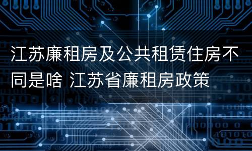 江苏廉租房及公共租赁住房不同是啥 江苏省廉租房政策