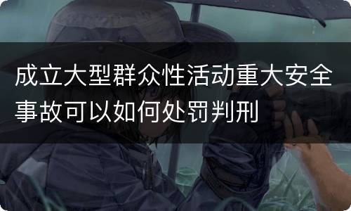 成立大型群众性活动重大安全事故可以如何处罚判刑