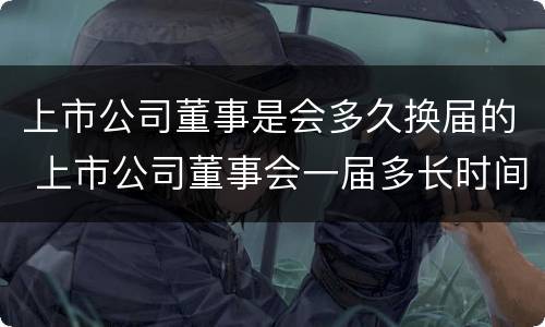 上市公司董事是会多久换届的 上市公司董事会一届多长时间