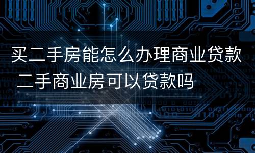 买二手房能怎么办理商业贷款 二手商业房可以贷款吗