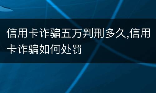 信用卡诈骗五万判刑多久,信用卡诈骗如何处罚