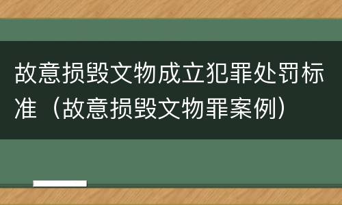 故意损毁文物成立犯罪处罚标准（故意损毁文物罪案例）