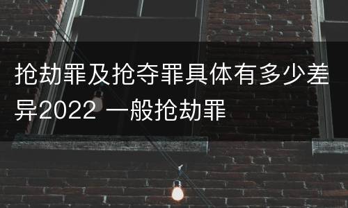 抢劫罪及抢夺罪具体有多少差异2022 一般抢劫罪