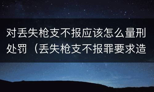 对丢失枪支不报应该怎么量刑处罚（丢失枪支不报罪要求造成了严重后果的才构成犯罪）