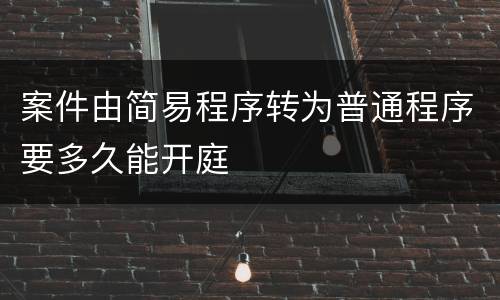 案件由简易程序转为普通程序要多久能开庭