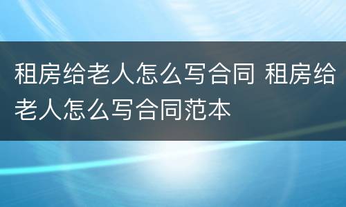 租房给老人怎么写合同 租房给老人怎么写合同范本