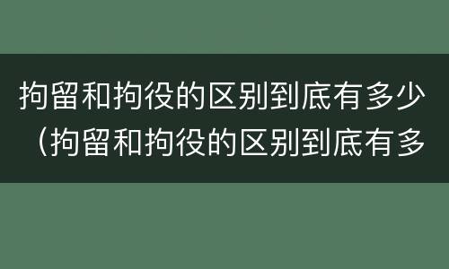 拘留和拘役的区别到底有多少（拘留和拘役的区别到底有多少种）