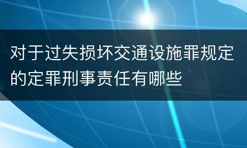 对于过失损坏交通设施罪规定的定罪刑事责任有哪些