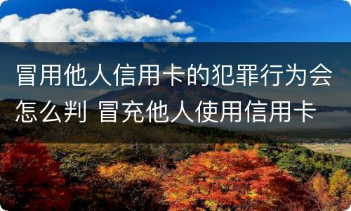 冒用他人信用卡的犯罪行为会怎么判 冒充他人使用信用卡