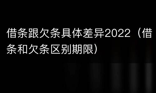 借条跟欠条具体差异2022（借条和欠条区别期限）