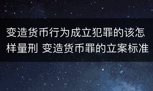 变造货币行为成立犯罪的该怎样量刑 变造货币罪的立案标准