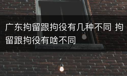 广东拘留跟拘役有几种不同 拘留跟拘役有啥不同