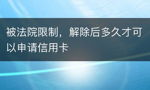 被法院限制，解除后多久才可以申请信用卡