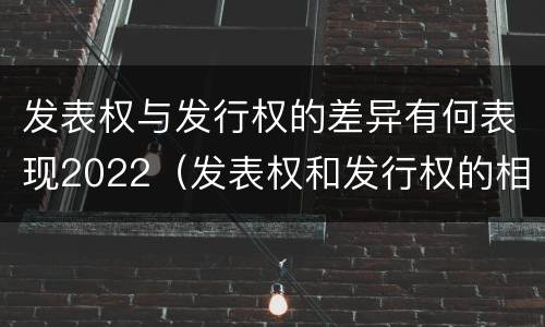 发表权与发行权的差异有何表现2022（发表权和发行权的相同点）