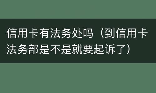 信用卡有法务处吗（到信用卡法务部是不是就要起诉了）