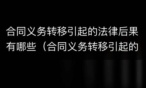 合同义务转移引起的法律后果有哪些（合同义务转移引起的法律后果有哪些案例）