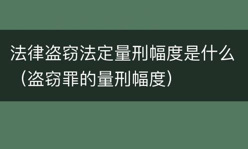 法律盗窃法定量刑幅度是什么（盗窃罪的量刑幅度）