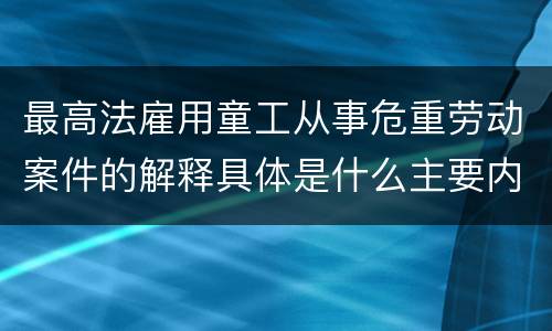 最高法雇用童工从事危重劳动案件的解释具体是什么主要内容