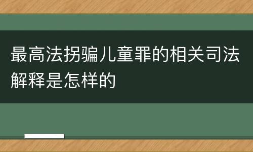 最高法拐骗儿童罪的相关司法解释是怎样的