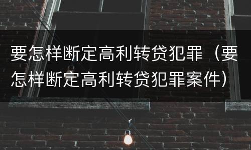 要怎样断定高利转贷犯罪（要怎样断定高利转贷犯罪案件）