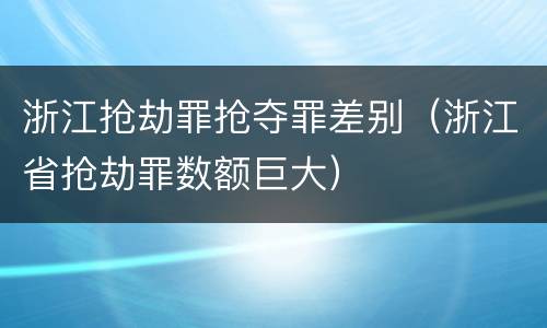 浙江抢劫罪抢夺罪差别（浙江省抢劫罪数额巨大）