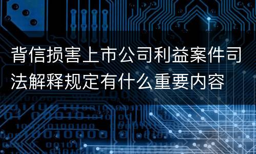 背信损害上市公司利益案件司法解释规定有什么重要内容