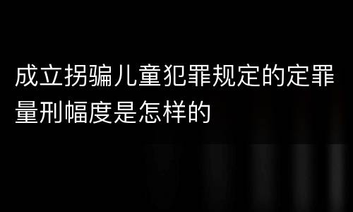 成立拐骗儿童犯罪规定的定罪量刑幅度是怎样的