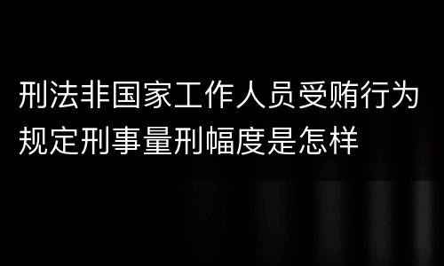 刑法非国家工作人员受贿行为规定刑事量刑幅度是怎样