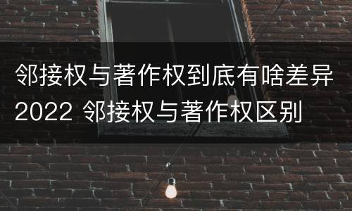 邻接权与著作权到底有啥差异2022 邻接权与著作权区别