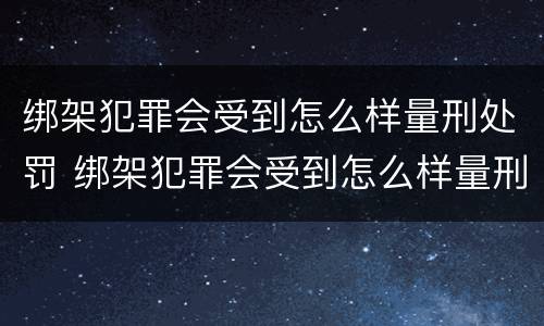 绑架犯罪会受到怎么样量刑处罚 绑架犯罪会受到怎么样量刑处罚吗