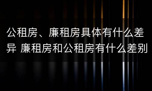 公租房、廉租房具体有什么差异 廉租房和公租房有什么差别