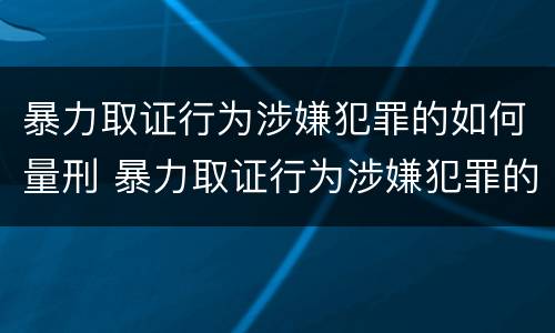 暴力取证行为涉嫌犯罪的如何量刑 暴力取证行为涉嫌犯罪的如何量刑