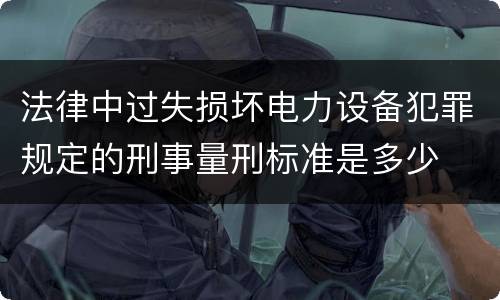 法律中过失损坏电力设备犯罪规定的刑事量刑标准是多少