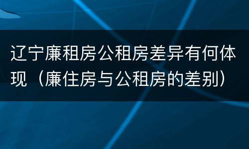 辽宁廉租房公租房差异有何体现（廉住房与公租房的差别）